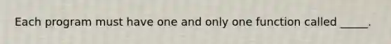 Each program must have one and only one function called _____.