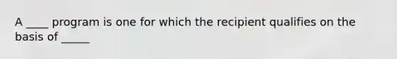 A ____ program is one for which the recipient qualifies on the basis of _____