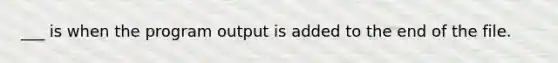 ___ is when the program output is added to the end of the file.