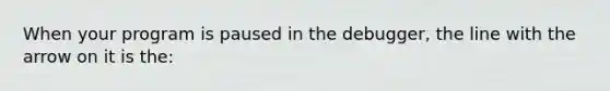 When your program is paused in the debugger, the line with the arrow on it is the: