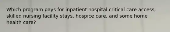 Which program pays for inpatient hospital critical care access, skilled nursing facility stays, hospice care, and some home health care?