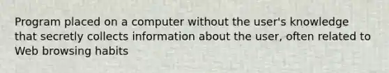 Program placed on a computer without the user's knowledge that secretly collects information about the user, often related to Web browsing habits