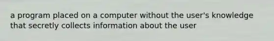 a program placed on a computer without the user's knowledge that secretly collects information about the user