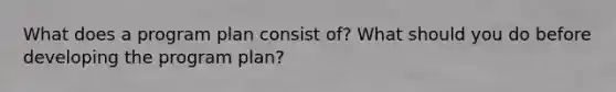 What does a program plan consist of? What should you do before developing the program plan?