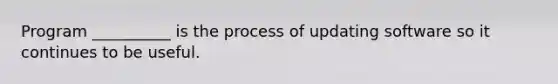 Program __________ is the process of updating software so it continues to be useful.