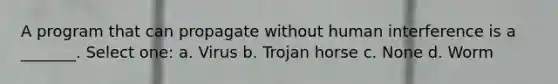 A program that can propagate without human interference is a _______. Select one: a. Virus b. Trojan horse c. None d. Worm