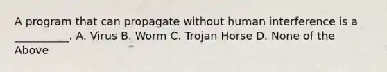 A program that can propagate without human interference is a __________. A. Virus B. Worm C. Trojan Horse D. None of the Above