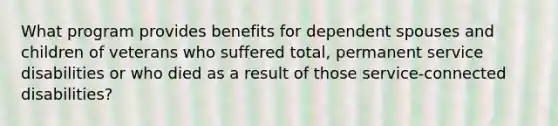 What program provides benefits for dependent spouses and children of veterans who suffered total, permanent service disabilities or who died as a result of those service-connected disabilities?