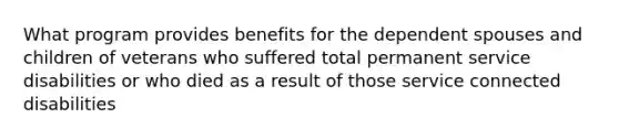 What program provides benefits for the dependent spouses and children of veterans who suffered total permanent service disabilities or who died as a result of those service connected disabilities