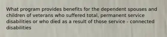 What program provides benefits for the dependent spouses and children of veterans who suffered total, permanent service disabilities or who died as a result of those service - connected disabilities