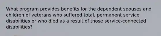 What program provides benefits for the dependent spouses and children of veterans who suffered total, permanent service disabilities or who died as a result of those service-connected disabilities?