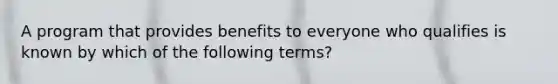 A program that provides benefits to everyone who qualifies is known by which of the following terms?