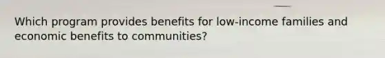 Which program provides benefits for low-income families and economic benefits to communities?