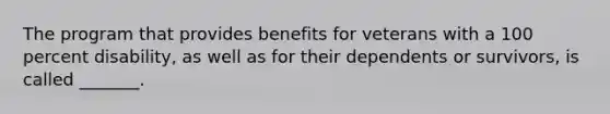 The program that provides benefits for veterans with a 100 percent disability, as well as for their dependents or survivors, is called _______.