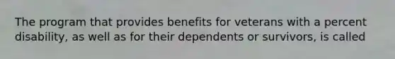 The program that provides benefits for veterans with a percent disability, as well as for their dependents or survivors, is called