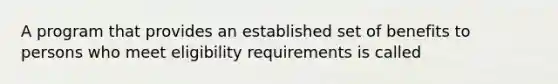 A program that provides an established set of benefits to persons who meet eligibility requirements is called