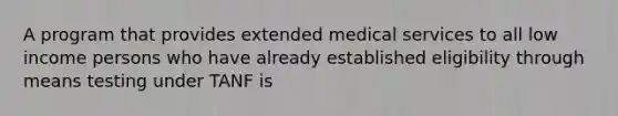 A program that provides extended medical services to all low income persons who have already established eligibility through means testing under TANF is