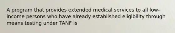 A program that provides extended medical services to all low-income persons who have already established eligibility through means testing under TANF is