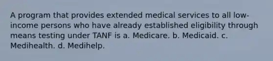 A program that provides extended medical services to all low-income persons who have already established eligibility through means testing under TANF is a. Medicare. b. Medicaid. c. Medihealth. d. Medihelp.