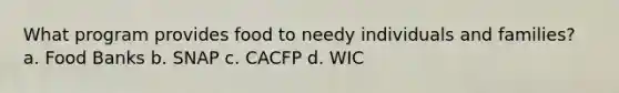 What program provides food to needy individuals and families? a. Food Banks b. SNAP c. CACFP d. WIC