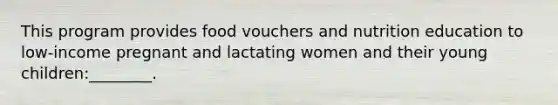 This program provides food vouchers and nutrition education to low-income pregnant and lactating women and their young children:________.