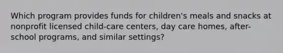 Which program provides funds for children's meals and snacks at nonprofit licensed child-care centers, day care homes, after-school programs, and similar settings?