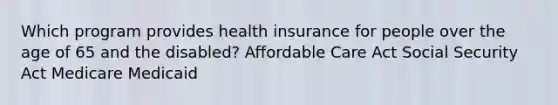 Which program provides health insurance for people over the age of 65 and the disabled? Affordable Care Act Social Security Act Medicare Medicaid