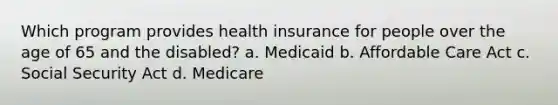 Which program provides health insurance for people over the age of 65 and the disabled? a. Medicaid b. Affordable Care Act c. Social Security Act d. Medicare