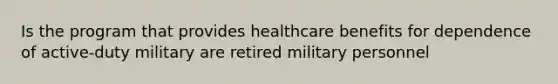 Is the program that provides healthcare benefits for dependence of active-duty military are retired military personnel