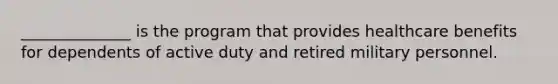 ______________ is the program that provides healthcare benefits for dependents of active duty and retired military personnel.