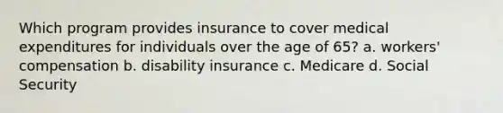 Which program provides insurance to cover medical expenditures for individuals over the age of 65? a. workers' compensation b. disability insurance c. Medicare d. Social Security