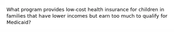 What program provides low-cost health insurance for children in families that have lower incomes but earn too much to qualify for Medicaid?