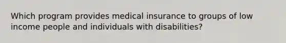 Which program provides medical insurance to groups of low income people and individuals with disabilities?