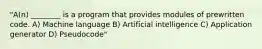 "A(n) ________ is a program that provides modules of prewritten code. A) Machine language B) Artificial intelligence C) Application generator D) Pseudocode"