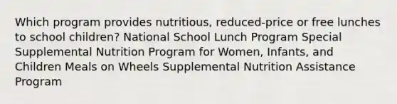 Which program provides nutritious, reduced-price or free lunches to school children? National School Lunch Program Special Supplemental Nutrition Program for Women, Infants, and Children Meals on Wheels Supplemental Nutrition Assistance Program