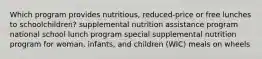 Which program provides nutritious, reduced-price or free lunches to schoolchildren? supplemental nutrition assistance program national school lunch program special supplemental nutrition program for woman, infants, and children (WIC) meals on wheels