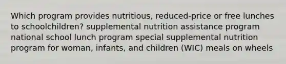 Which program provides nutritious, reduced-price or free lunches to schoolchildren? supplemental nutrition assistance program national school lunch program special supplemental nutrition program for woman, infants, and children (WIC) meals on wheels