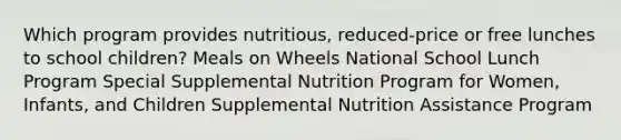 Which program provides nutritious, reduced-price or free lunches to school children? Meals on Wheels National School Lunch Program Special Supplemental Nutrition Program for Women, Infants, and Children Supplemental Nutrition Assistance Program