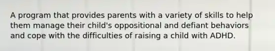 A program that provides parents with a variety of skills to help them manage their child's oppositional and defiant behaviors and cope with the difficulties of raising a child with ADHD.