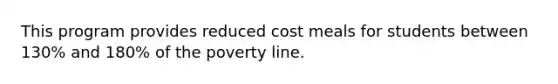 This program provides reduced cost meals for students between 130% and 180% of the poverty line.