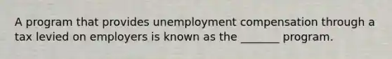 A program that provides unemployment compensation through a tax levied on employers is known as the _______ program.