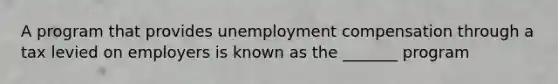 A program that provides unemployment compensation through a tax levied on employers is known as the _______ program