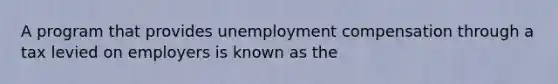 A program that provides unemployment compensation through a tax levied on employers is known as the