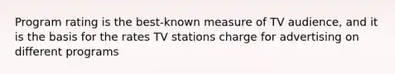 Program rating is the best-known measure of TV audience, and it is the basis for the rates TV stations charge for advertising on different programs