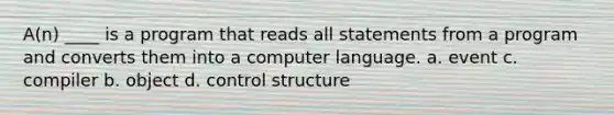 A(n) ____ is a program that reads all statements from a program and converts them into a computer language. a. event c. compiler b. object d. control structure