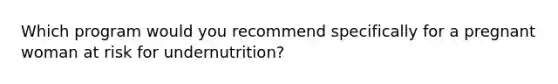 Which program would you recommend specifically for a pregnant woman at risk for undernutrition?