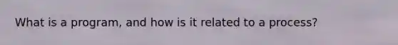 What is a program, and how is it related to a process?