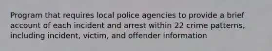 Program that requires local police agencies to provide a brief account of each incident and arrest within 22 crime patterns, including incident, victim, and offender information