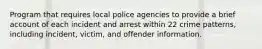 Program that requires local police agencies to provide a brief account of each incident and arrest within 22 crime patterns, including incident, victim, and offender information.