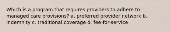 Which is a program that requires providers to adhere to managed care provisions? a. preferred provider network b. indemnity c. traditional coverage d. fee-for-service